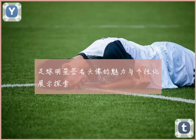 足球明星签名头像的魅力与个性化展示探索